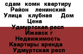 сдам 1комн. квартиру › Район ­ ленинский › Улица ­ клубная  › Дом ­ 31 › Цена ­ 10 000 - Удмуртская респ., Ижевск г. Недвижимость » Квартиры аренда   . Удмуртская респ.